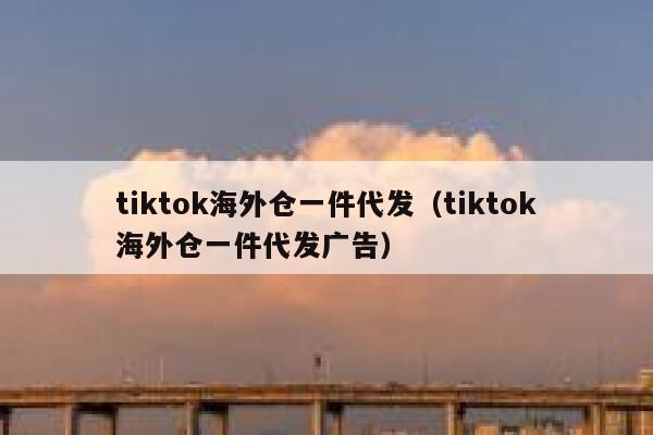 tiktok海外仓一件代发（tiktok海外仓一件代发广告） 第1张
