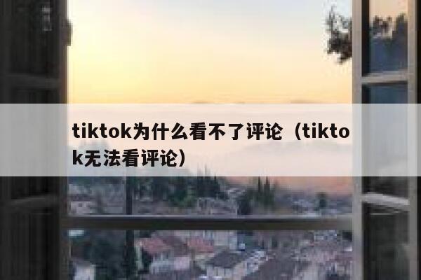 tiktok为什么看不了评论（tiktok无法看评论） 第1张