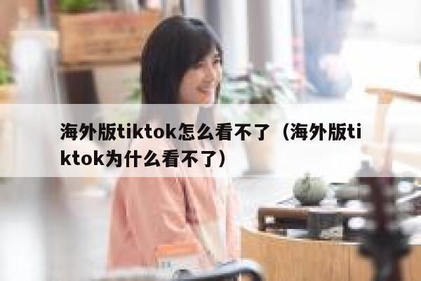 海外版tiktok怎么看不了（海外版tiktok为什么看不了） 第1张
