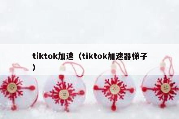 tiktok加速(tiktok加速器梯子) 第1张 tiktok加速(tiktok加速器梯子) 第1张