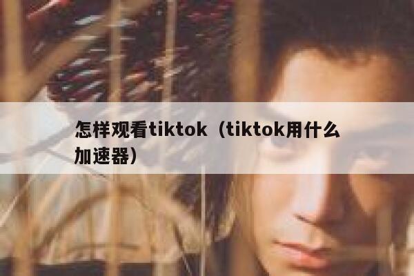 怎样观看tiktok(tiktok用什么加速器) 第1张 怎样观看tiktok(tiktok用什么加速器) 第1张