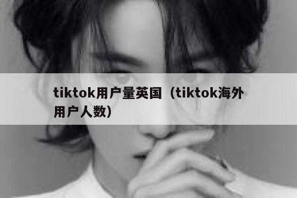 tiktok用户量英国（tiktok海外用户人数） 第1张