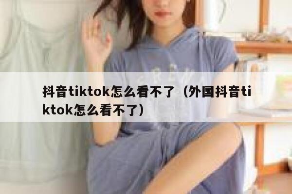 抖音tiktok怎么看不了（外国抖音tiktok怎么看不了） 第1张