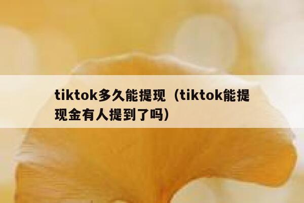 tiktok多久能提现（tiktok能提现金有人提到了吗） 第1张