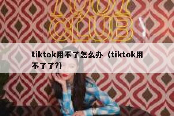 tiktok用不了怎么办(tiktok用不了了?) 第1张 tiktok用不了怎么办(tiktok用不了了?) 第1张