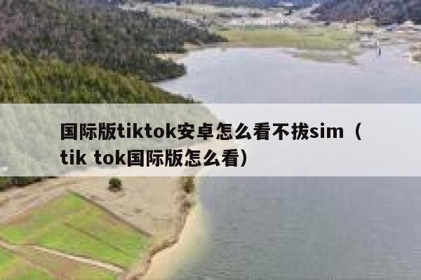 国际版tiktok安卓怎么看不拔sim（tik tok国际版怎么看） 第1张
