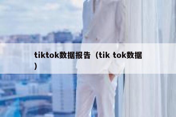 tiktok数据报告（tik tok数据） 第1张