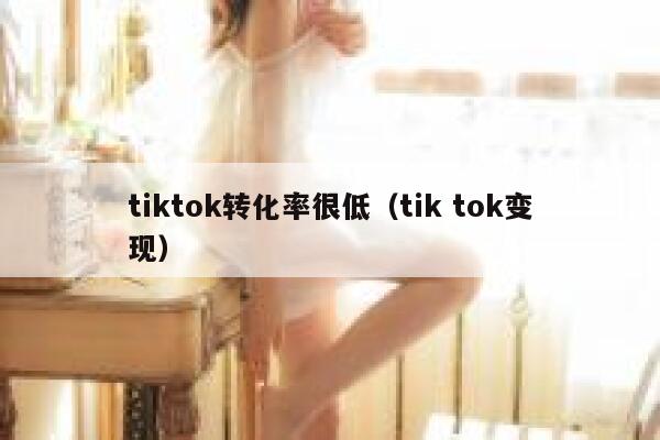 tiktok转化率很低(tik tok变现) 第1张 tiktok转化率很低(tik tok变现) 第1张