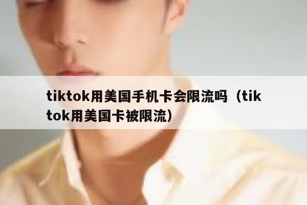 tiktok用美国手机卡会限流吗（tiktok用美国卡被限流） 第1张