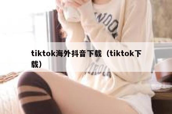 tiktok海外抖音下载(tiktok下载) 第1张 tiktok海外抖音下载(tiktok下载) 第1张