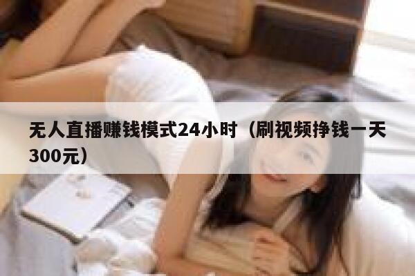无人直播赚钱模式24小时（刷视频挣钱一天300元） 第1张