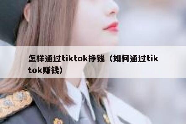 怎样通过tiktok挣钱（如何通过tiktok赚钱） 第1张