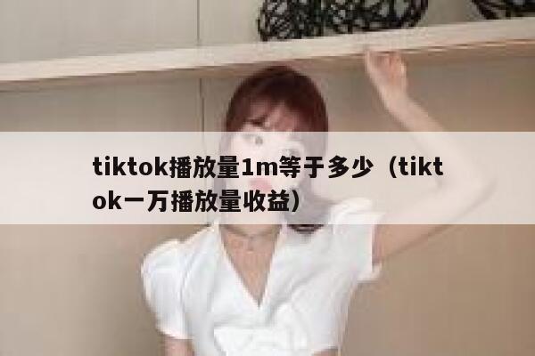 tiktok播放量1m等于多少(tiktok一万播放量收益) 第1张 tiktok播放量1m等于多少(tiktok一万播放量收益) 第1张