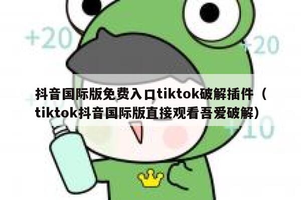 抖音国际版免费入口tiktok破解插件(tiktok抖音国际版直接观看吾爱破解) 第1张 抖音国际版免费入口tiktok破解插件(tiktok抖音国际版直接观看吾爱破解) 第1张