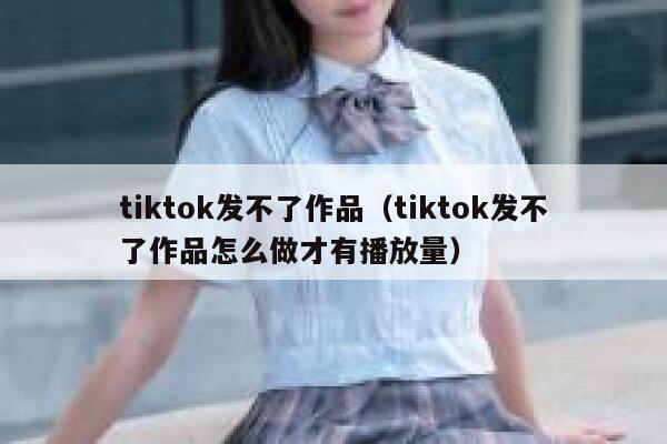 tiktok发不了作品(tiktok发不了作品怎么做才有播放量) 第1张 tiktok发不了作品(tiktok发不了作品怎么做才有播放量) 第1张