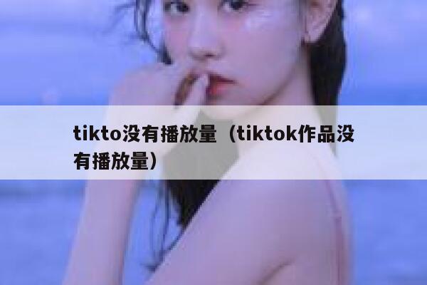 tikto没有播放量(tiktok作品没有播放量) 第1张 tikto没有播放量(tiktok作品没有播放量) 第1张