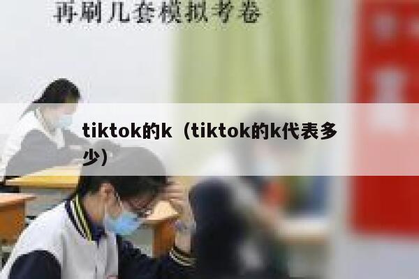tiktok的k（tiktok的k代表多少） 第1张