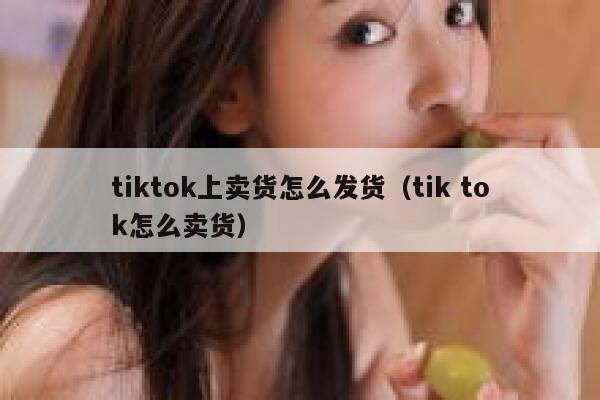 tiktok上卖货怎么发货（tik tok怎么卖货） 第1张