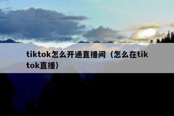 tiktok怎么开通直播间（怎么在tiktok直播） 第1张