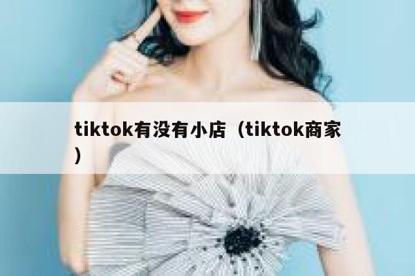 tiktok有没有小店（tiktok商家） 第1张