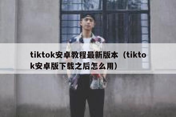 tiktok安卓教程最新版本（tiktok安卓版下载之后怎么用） 第1张