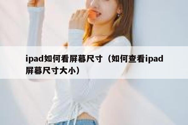 ipad如何看屏幕尺寸（如何查看ipad屏幕尺寸大小） 第1张