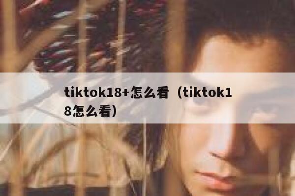 tiktok18+怎么看（tiktok18怎么看） 第1张