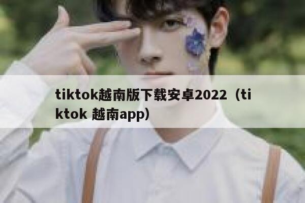 tiktok越南版下载安卓2022（tiktok 越南app） 第1张