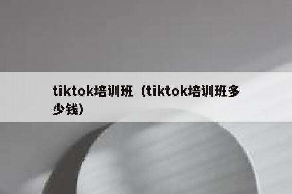 tiktok培训班（tiktok培训班多少钱） 第1张