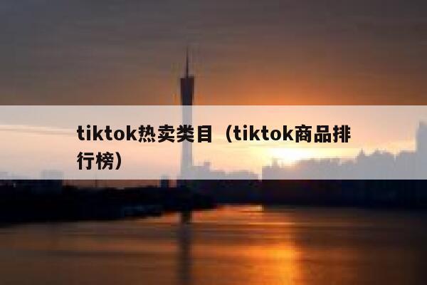 tiktok热卖类目(tiktok商品排行榜) 第1张 tiktok热卖类目(tiktok商品排行榜) 第1张
