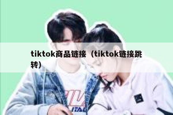 tiktok商品链接（tiktok链接跳转） 第1张