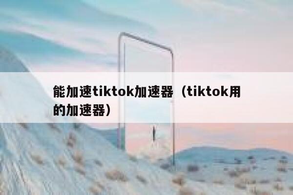 能加速tiktok加速器(tiktok用的加速器) 第1张 能加速tiktok加速器(tiktok用的加速器) 第1张