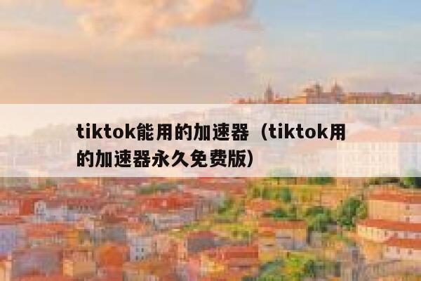 tiktok能用的加速器（tiktok用的加速器永久免费版） 第1张