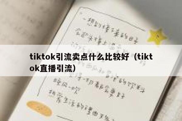 tiktok引流卖点什么比较好（tiktok直播引流） 第1张