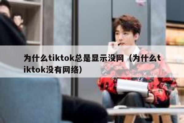 为什么tiktok总是显示没网（为什么tiktok没有网络） 第1张