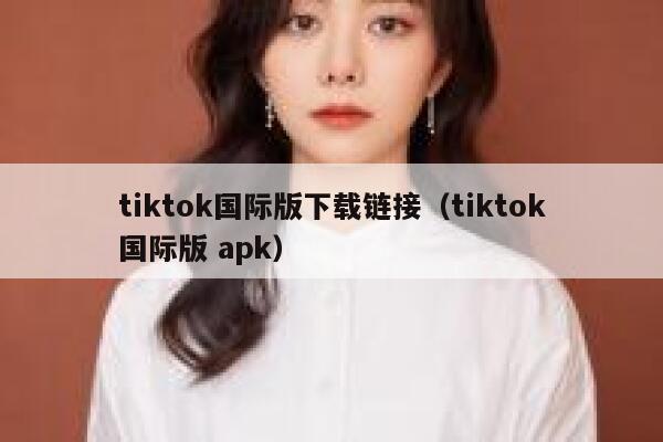 tiktok国际版下载链接（tiktok国际版 apk） 第1张