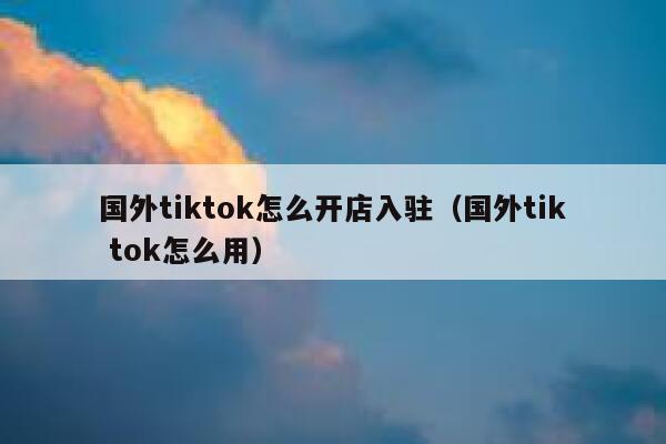 国外tiktok怎么开店入驻（国外tik tok怎么用） 第1张