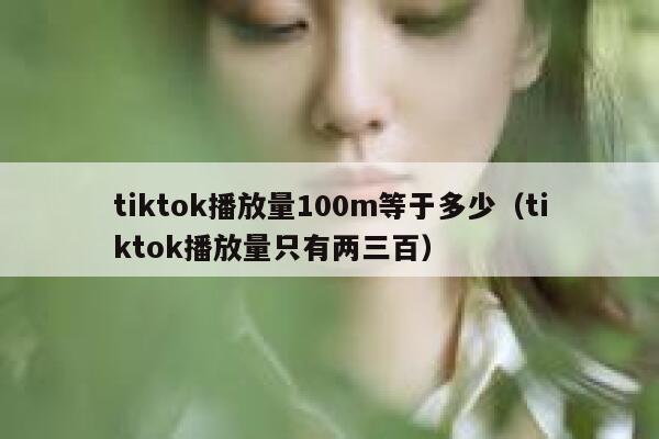tiktok播放量100m等于多少（tiktok播放量只有两三百） 第1张