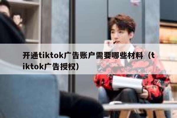 开通tiktok广告账户需要哪些材料(tiktok广告授权) 第1张 开通tiktok广告账户需要哪些材料(tiktok广告授权) 第1张