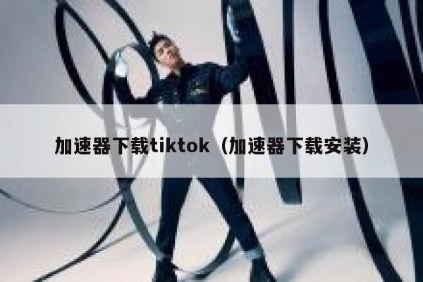 加速器下载tiktok(加速器下载安装) 第1张 加速器下载tiktok(加速器下载安装) 第1张