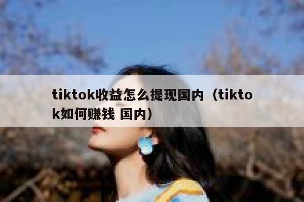 tiktok收益怎么提现国内（tiktok如何赚钱 国内） 第1张