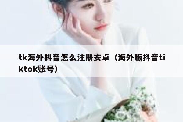 tk海外抖音怎么注册安卓（海外版抖音tiktok账号） 第1张