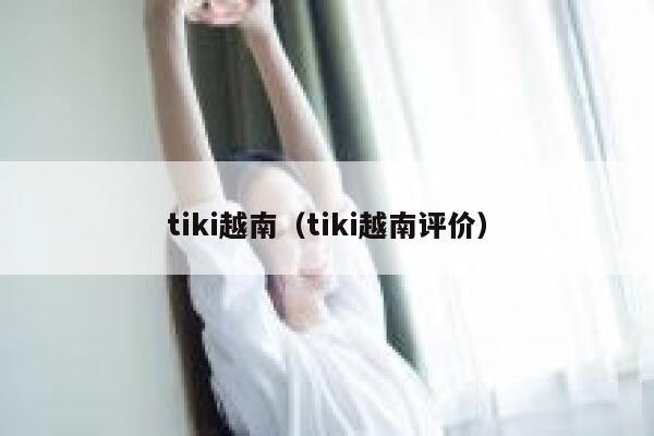 tiki越南（tiki越南评价） 第1张