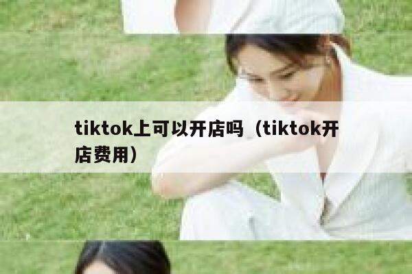 tiktok上可以开店吗（tiktok开店费用） 第1张
