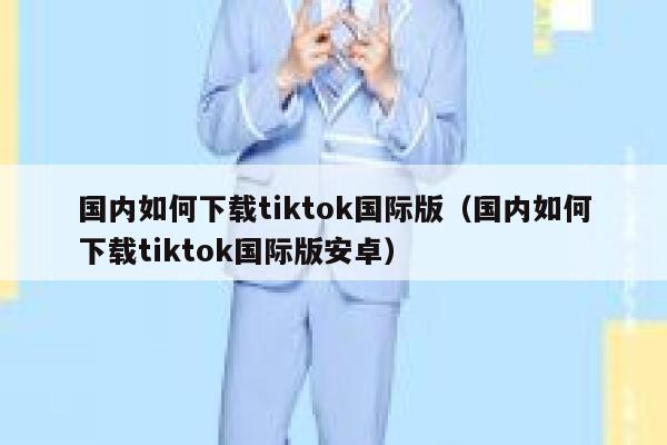 国内如何下载tiktok国际版（国内如何下载tiktok国际版安卓） 第1张