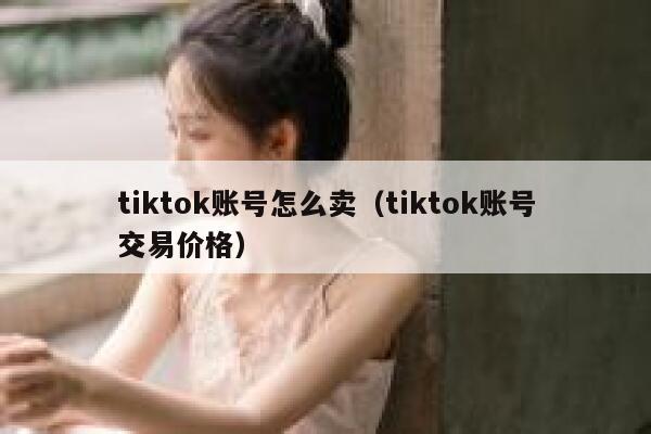 tiktok账号怎么卖（tiktok账号交易价格） 第1张