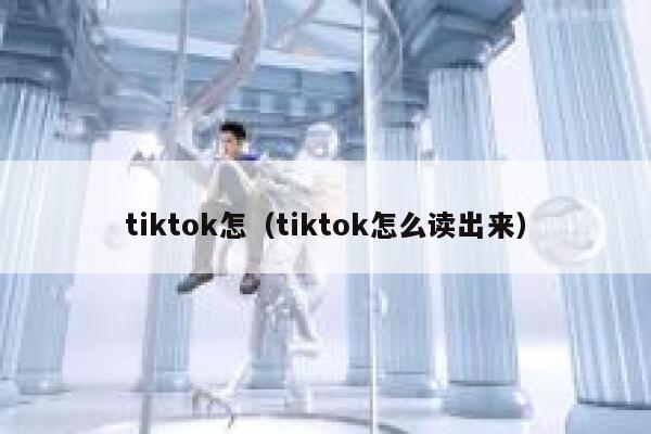 tiktok怎（tiktok怎么读出来） 第1张