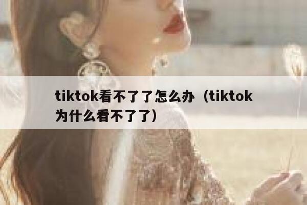 tiktok看不了了怎么办（tiktok为什么看不了了） 第1张