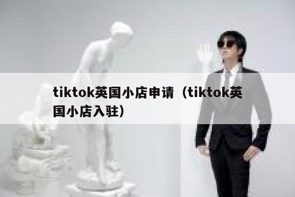 tiktok英国小店申请（tiktok英国小店入驻） 第1张