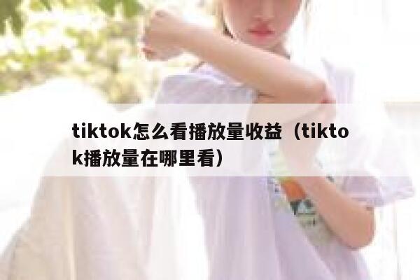 tiktok怎么看播放量收益(tiktok播放量在哪里看) 第1张 tiktok怎么看播放量收益(tiktok播放量在哪里看) 第1张